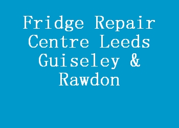 Fridge Repair Centre Leeds Guiseley & Rawdon