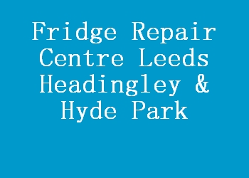 Fridge Repair Centre Leeds Headingley & Hyde Park