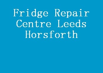 Fridge Repair Centre Leeds Horsforth