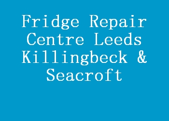 Fridge Repair Centre Leeds Killingbeck & Seacroft