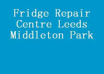 Fridge Repair Centre Leeds Middleton Park