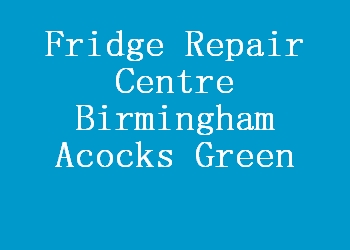 Fridge Repair Centre Birmingham Acocks Green