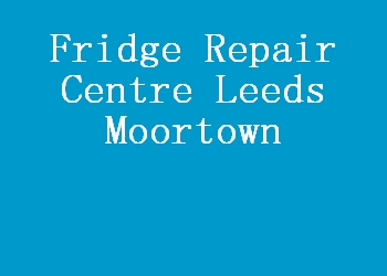 Fridge Repair Centre Leeds Moortown