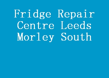 Fridge Repair Centre Leeds Morley South