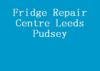 Fridge Repair Centre Leeds Pudsey