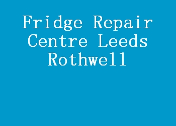 Fridge Repair Centre Leeds Rothwell