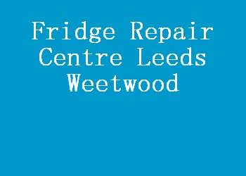 Fridge Repair Centre Leeds Weetwood