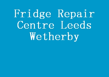 Fridge Repair Centre Leeds Wetherby