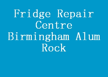 Fridge Repair Centre Birmingham Alum Rock
