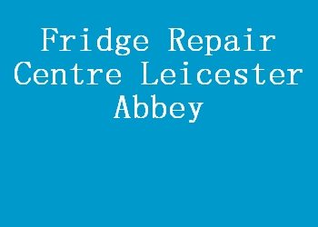 Fridge Repair Centre Leicester Abbey