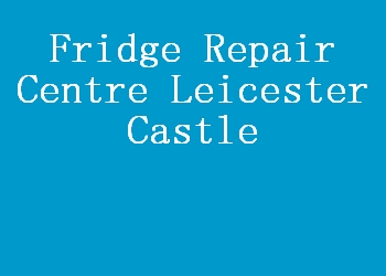 Fridge Repair Centre Leicester Castle