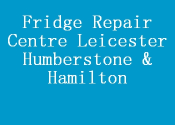 Fridge Repair Centre Leicester Humberstone & Hamilton