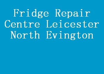 Fridge Repair Centre Leicester North Evington