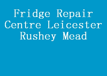 Fridge Repair Centre Leicester Rushey Mead