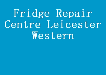 Fridge Repair Centre Leicester Western