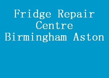Fridge Repair Centre Birmingham Aston