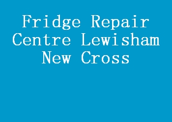 Fridge Repair Centre Lewisham New Cross