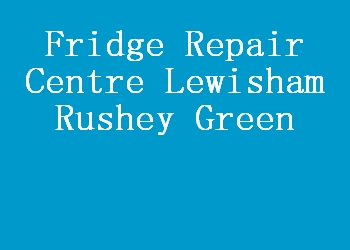 Fridge Repair Centre Lewisham Rushey Green