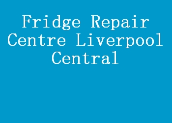Fridge Repair Centre Liverpool Central