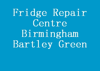 Fridge Repair Centre Birmingham Bartley Green
