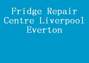 Fridge Repair Centre Liverpool Everton