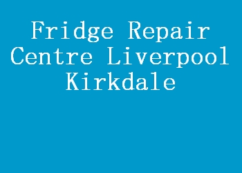Fridge Repair Centre Liverpool Kirkdale