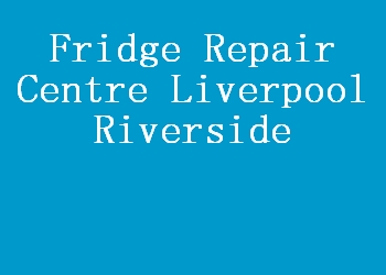 Fridge Repair Centre Liverpool Riverside