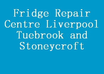 Fridge Repair Centre Liverpool Tuebrook and Stoneycroft