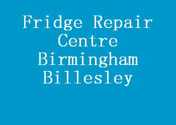Fridge Repair Centre Birmingham Billesley