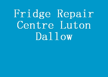 Fridge Repair Centre Luton Dallow
