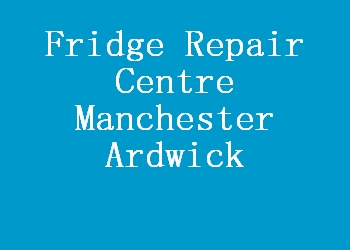 Fridge Repair Centre Manchester Ardwick
