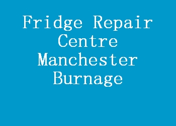 Fridge Repair Centre Manchester Burnage