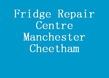 Fridge Repair Centre Manchester Cheetham