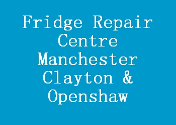 Fridge Repair Centre Manchester Clayton & Openshaw