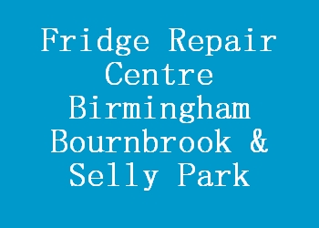 Fridge Repair Centre Birmingham Bournbrook & Selly Park