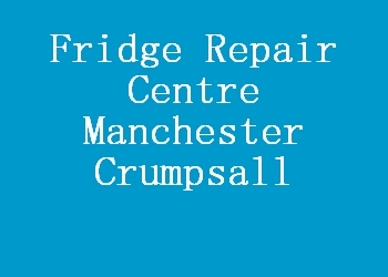 Fridge Repair Centre Manchester Crumpsall