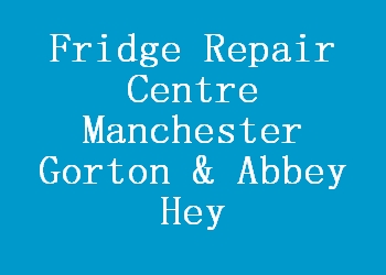 Fridge Repair Centre Manchester Gorton & Abbey Hey