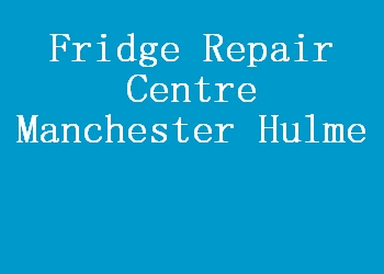 Fridge Repair Centre Manchester Hulme