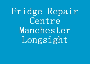 Fridge Repair Centre Manchester Longsight