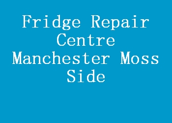 Fridge Repair Centre Manchester Moss Side