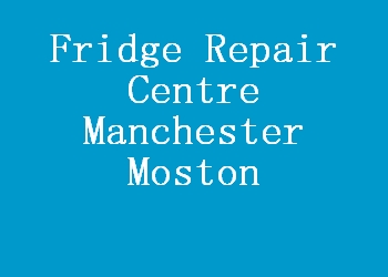 Fridge Repair Centre Manchester Moston