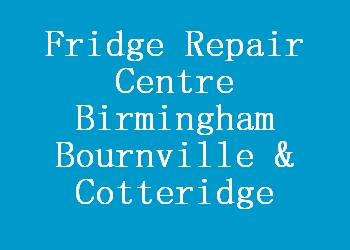 Fridge Repair Centre Birmingham Bournville & Cotteridge