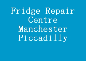 Fridge Repair Centre Manchester Piccadilly