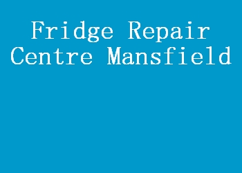 Fridge Repair Centre Mansfield