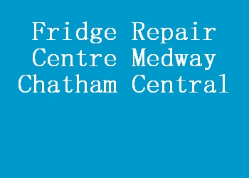 Fridge Repair Centre Medway Chatham Central