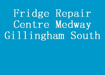 Fridge Repair Centre Medway Gillingham South