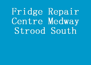 Fridge Repair Centre Medway Strood South