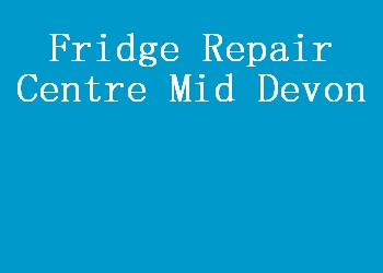 Fridge Repair Centre Mid Devon