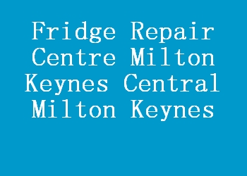 Fridge Repair Centre Milton Keynes Central Milton Keynes