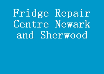 Fridge Repair Centre Newark and Sherwood